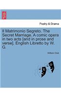 Il Matrimonio Segreto. the Secret Marriage. a Comic Opera in Two Acts [And in Prose and Verse]. English Libretto by W. G.