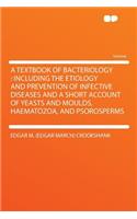 A Textbook of Bacteriology: Including the Etiology and Prevention of Infective Diseases and a Short Account of Yeasts and Moulds, Haematozoa, and Psorosperms