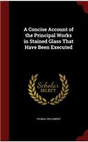A Concise Account of the Principal Works in Stained Glass That Have Been Executed: (English)