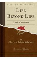 Life Beyond Life: A Study of Immortality (Classic Reprint)