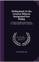 Phillipsland; Or the Country Hitherto Designated Port Phillip: Its Present Condition and Prospects, As a Highly Eligible Field for Emigration(English)
