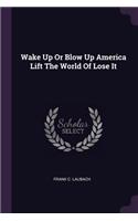 Wake Up or Blow Up America Lift the World of Lose It