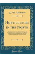 Horticulture in the North: A Guide to Fruit Growing in the Prairie Provinces of Canada; With Chapters on the Selection and Cultivation of the Ornamental Trees and Plants Best Adapted to This Region, Handling and Care of Nursery Stock (Classic Repri