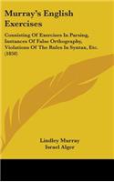 Murray's English Exercises: Consisting Of Exercises In Parsing, Instances Of False Orthography, Violations Of The Rules In Syntax, Etc. (1850)