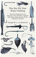 Dry Fly Fast Water - Fishing with the Floating Fly on American Trout Streams, Together with Some Observations on Fly Fishing in General