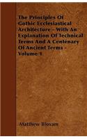 Principles Of Gothic Ecclesiastical Architecture - With An Explanation Of Technical Terms And A Centenary Of Ancient Terms - Volume 1
