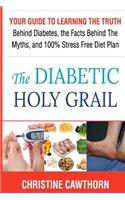 Diabetes: The Diabetic Holy Grail: Your Guide to Learning the Truth Behind Diabetes, the Facts Behind the Myths and 100% Stress Free Diet Plan