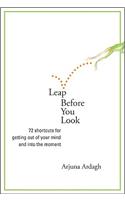 Leap Before You Look: 72 Shortcuts for Getting Out of Your Mind and Into the Moment