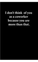 I don't think of you as a coworker because you are more than that