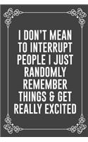 I Don't Mean to Interrupt People I Just Randomly Remember Things & Get Really Excited