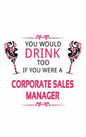You Would Drink Too If You Were A Corporate Sales Manager: Creative Corporate Sales Manager Notebook, Corporate Sales Managing/Organizer Journal Gift, Diary, Doodle Gift or Notebook - 6 x 9 Compact Size, 109