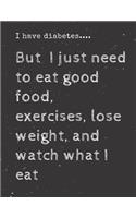 I have diabetes....But I just need to eat good food, exercises, lose weight, and watch what I eat