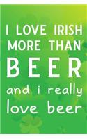 I Love Irish More Than Beer and I Really Love Beer: Blank Lined Journal, Funny St Patrick's Day Notebook, Ruled, Writing Book, Personalized Irish Book, Leprechaun Journal, Celtic Notebook