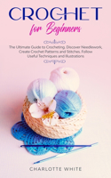 Crochet for Beginners: The Ultimate Guide to Crocheting. Discover Needlework, Create Crochet Patterns and Stitches Follow Useful Techniques and Illustrations