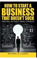 How to Start a Business That Doesn't Suck (and Will Actually Turn a Profit)