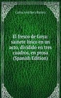 El fresco de Goya: sainete lirico en un acto, dividido en tres cuadros, en prosa (Spanish Edition)