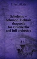 Schelomo = Solomon: Hebraic rhapsody for violoncello and full orchestra