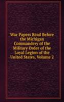 War Papers Read Before the Michigan Commandery of the Military Order of the Loyal Legion of the United States, Volume 2