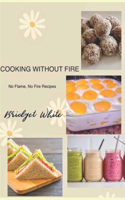 Cooking Without Fire No Flame, No Fire Recipes: No Flame, No Cooking, No Baking Simple Recipes for Everyone Especially for Kids and Beginners