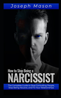 How to Stop Being a Narcissist: : The Complete Guide to Stop Controlling People, Stop Being Abusive, and Fix Your Relationships