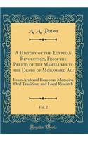 A History of the Egyptian Revolution, From the Period of the Mamelukes to the Death of Mohammed Ali, Vol. 2: From Arab and European Memoirs, Oral Tradition, and Local Research (Classic Reprint)