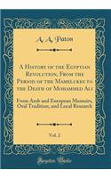 A History of the Egyptian Revolution, from the Period of the Mamelukes to the Death of Mohammed Ali, Vol. 2: From Arab and European Memoirs, Oral Tradition, and Local Research (Classic Reprint)