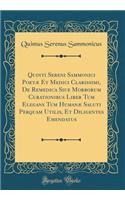 Quinti Sereni Sammonici Poetæ Et Medici Clarissimi, De Remedica Siue Morborum Curationibus Liber Tum Elegans Tum Humanæ Saluti Perquam Utilis, Et Diligentes Emendatus (Classic Reprint)