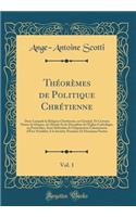 Thï¿½orï¿½mes de Politique Chrï¿½tienne, Vol. 1: Dans Lesquels La Religion Chrï¿½tienne, En Gï¿½nï¿½ral, Et Certains Points de Dogme, de Morale Et de Discipline de l'ï¿½glise Catholique, En Particulier, Sont Dï¿½fendus de l'Imputation Calomnieuse d