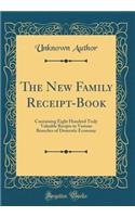 The New Family Receipt-Book: Containing Eight Hundred Truly Valuable Recipts in Various Branches of Domestic Economy (Classic Reprint): Containing Eight Hundred Truly Valuable Recipts in Various Branches of Domestic Economy (Classic Reprint)