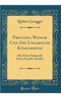 Preußen, Weimar Und Die Ungarische Königskrone: Mit Dem Faksimile Eines Goethe-Briefes (Classic Reprint)