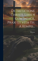 De Imitatione Christi, Libri 4 Cum Indice, Praxi Et Vita Th. A Kempis...