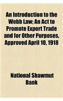 An Introduction to the Webb Law; An ACT to Promote Export Trade and for Other Purposes, Approved April 10, 1918