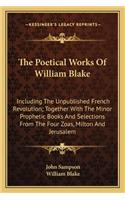Poetical Works of William Blake: Including the Unpublished French Revolution; Together with the Minor Prophetic Books and Selections from the Four Zoas, Milton and Jerusalem