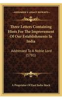 Three Letters Containing Hints for the Improvement of Our Esthree Letters Containing Hints for the Improvement of Our Establishments in India Tablishments in India: Addressed to a Noble Lord (1781)