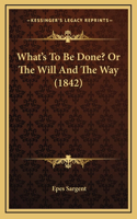 What's To Be Done? Or The Will And The Way (1842)