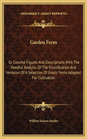 Garden Ferns: Or Colored Figures And Descriptions With The Needful Analysis Of The Fructification And Venation Of A Selection Of Exotic Ferns Adapted For Cultivat