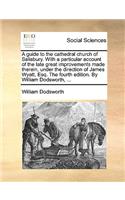Guide to the Cathedral Church of Salisbury. with a Particular Account of the Late Great Improvements Made Therein, Under the Direction of James Wyatt, Esq. the Fourth Edition. by William Dodsworth, ...
