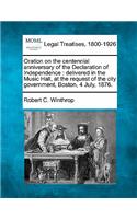 Oration on the Centennial Anniversary of the Declaration of Independence: Delivered in the Music Hall, at the Request of the City Government, Boston, 4 July, 1876.