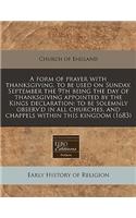 A Form of Prayer with Thanksgiving, to Be Used on Sunday, September the 9th Being the Day of Thanksgiving Appointed by the Kings Declaration: To Be Solemnly Observ'd in All Churches, and Chappels Within This Kingdom (1683): To Be Solemnly Observ'd in All Churches, and Chappels Within This Kingdom (1683)