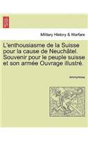 L'Enthousiasme de La Suisse Pour La Cause de Neuch Tel. Souvenir Pour Le Peuple Suisse Et Son Arm E Ouvrage Illustr .