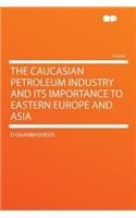 The Caucasian Petroleum Industry and Its Importance to Eastern Europe and Asia