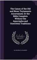 Canon of the Old and News Testaments Ascertained, or the Bible Complete Without the Apocrypha and Unwritten Traditions