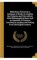 Bibliotheca Piscatoria; a Catalogue of Books on Angling, the Fisheries and Fish-culture, With Bibliographical Notes and an Appendix of Citations Touching on Angling and Fishing From Old English Authors