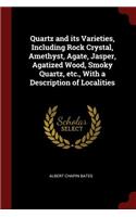 Quartz and its Varieties, Including Rock Crystal, Amethyst, Agate, Jasper, Agatized Wood, Smoky Quartz, etc., With a Description of Localities
