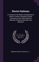 Electric Railways: A Treatise On the Modern Development of Electric Traction, Including Practical Instruction in the Latest Approved Methods of Electric Equipment and 