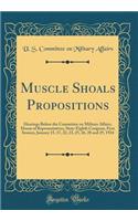 Muscle Shoals Propositions: Hearings Before the Committee on Military Affairs, House of Representatives, Sixty-Eighth Congress, First Session, January 15, 17, 22, 23, 25, 26, 28 and 29, 1924 (Classic Reprint)