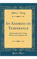 An Address on Temperance: Delivered at the Court House in Lexington, KY (Classic Reprint)