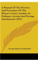 Manual Of The Practice And Procedure Of The Mayor's Court, London, In Ordinary Actions And Foreign Attachments (1872)