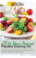 Fits Your Macros: The Flexible Dieting 101 Cookbook Along With a Guide to Flexible Dieting To Build Healthy and Lean Muscles