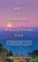 Abcs to Praising and Worshipping God: Receiving Amazing Inner Peace from All Sixty-Six Books of the Bible - Discovering Transforming and Life-Changing Power